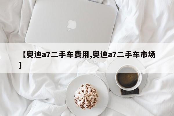 【奥迪a7二手车费用,奥迪a7二手车市场】