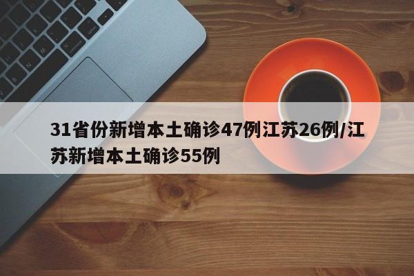 31省份新增本土确诊47例江苏26例/江苏新增本土确诊55例