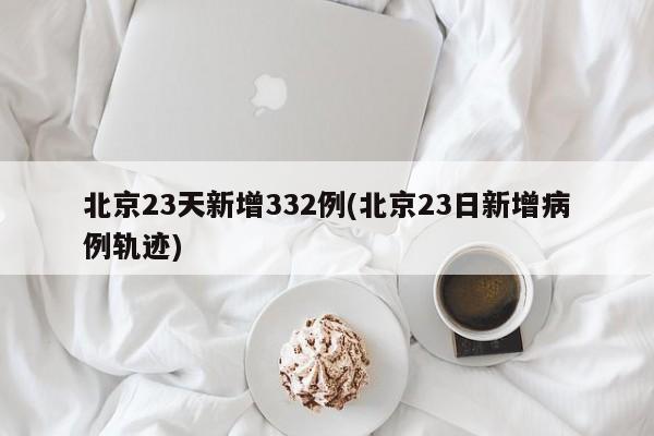 北京23天新增332例(北京23日新增病例轨迹)