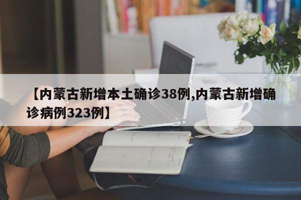 【内蒙古新增本土确诊38例,内蒙古新增确诊病例323例】