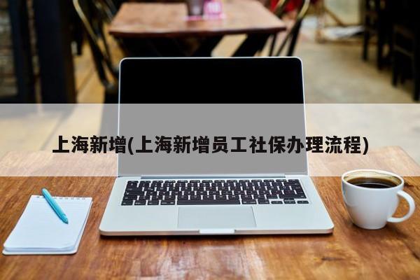 上海新增(上海新增员工社保办理流程)