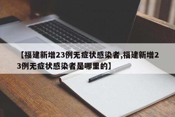 【福建新增23例无症状感染者,福建新增23例无症状感染者是哪里的】