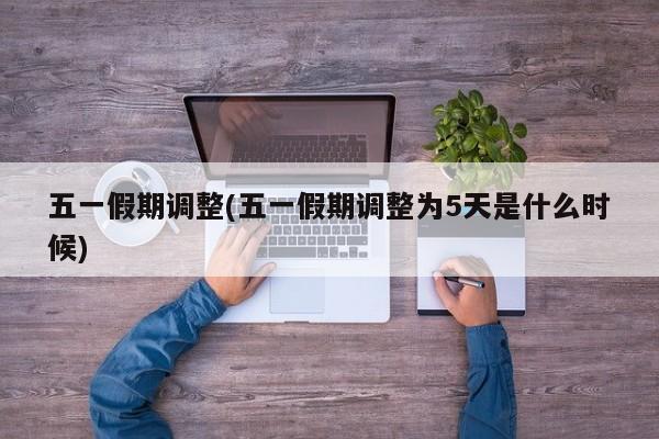 五一假期调整(五一假期调整为5天是什么时候)