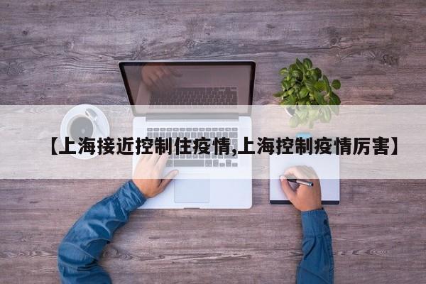 【上海接近控制住疫情,上海控制疫情厉害】