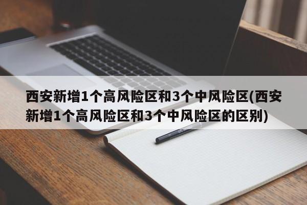 西安新增1个高风险区和3个中风险区(西安新增1个高风险区和3个中风险区的区别)