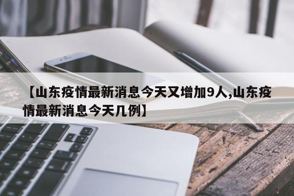 【山东疫情最新消息今天又增加9人,山东疫情最新消息今天几例】
