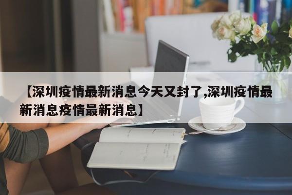 【深圳疫情最新消息今天又封了,深圳疫情最新消息疫情最新消息】