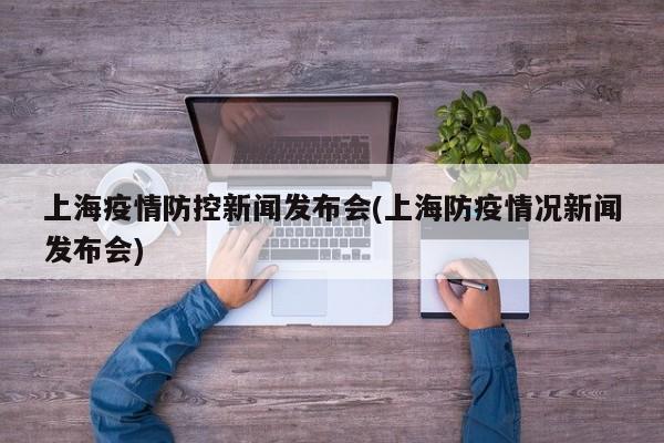 上海疫情防控新闻发布会(上海防疫情况新闻发布会)