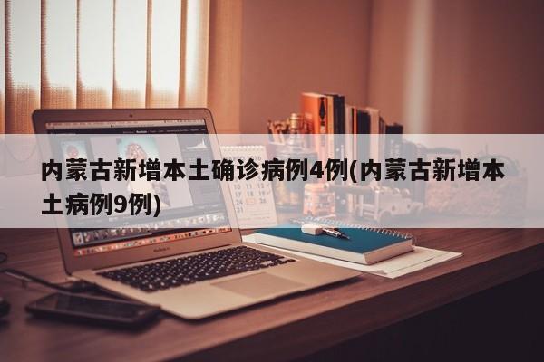 内蒙古新增本土确诊病例4例(内蒙古新增本土病例9例)