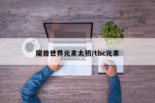 魔兽世界元素太初/tbc元素