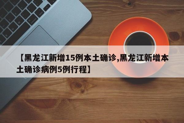 【黑龙江新增15例本土确诊,黑龙江新增本土确诊病例5例行程】