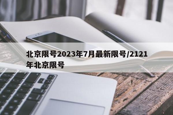 北京限号2023年7月最新限号/2121年北京限号