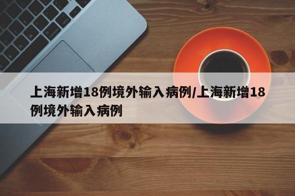 上海新增18例境外输入病例/上海新增18例境外输入病例