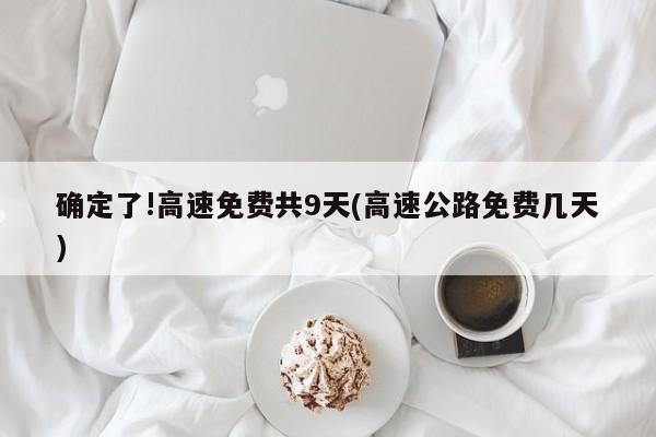 确定了!高速免费共9天(高速公路免费几天)