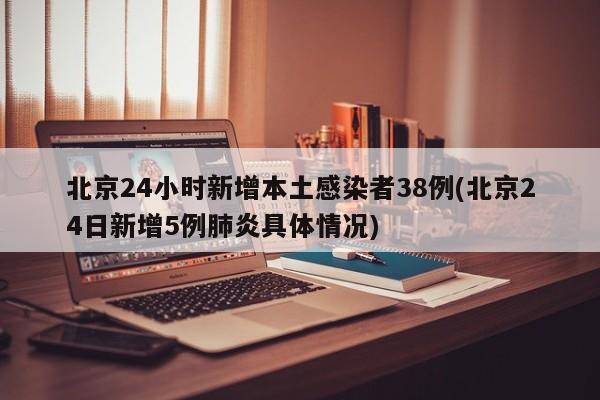 北京24小时新增本土感染者38例(北京24日新增5例肺炎具体情况)