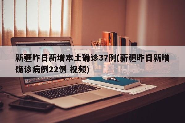 新疆昨日新增本土确诊37例(新疆昨日新增确诊病例22例 视频)