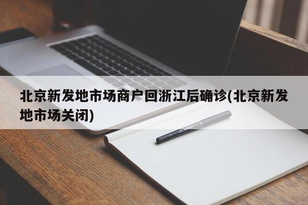 北京新发地市场商户回浙江后确诊(北京新发地市场关闭)