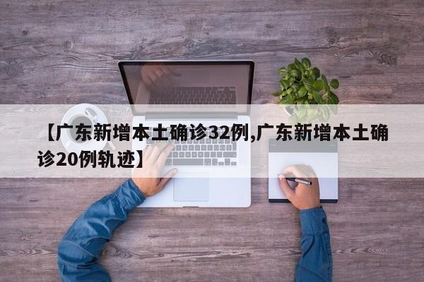 【广东新增本土确诊32例,广东新增本土确诊20例轨迹】