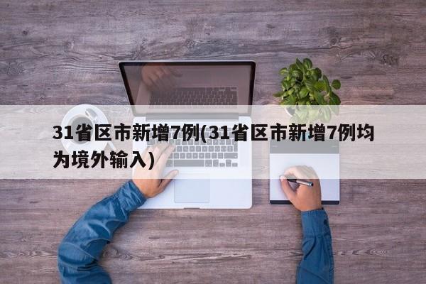 31省区市新增7例(31省区市新增7例均为境外输入)