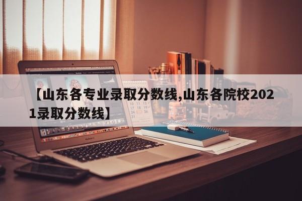 【山东各专业录取分数线,山东各院校2021录取分数线】