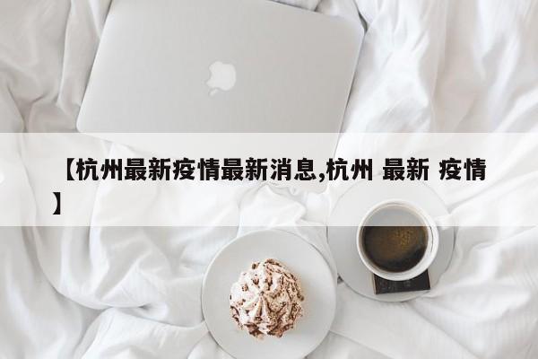 【杭州最新疫情最新消息,杭州 最新 疫情】