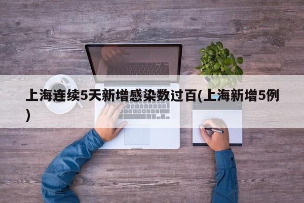 上海连续5天新增感染数过百(上海新增5例)