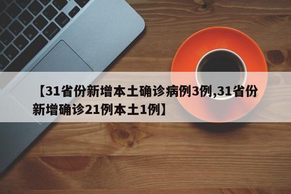 【31省份新增本土确诊病例3例,31省份新增确诊21例本土1例】