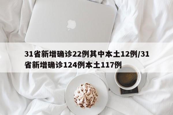 31省新增确诊22例其中本土12例/31省新增确诊124例本土117例