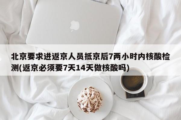 北京要求进返京人员抵京后7两小时内核酸检测(返京必须要7天14天做核酸吗)