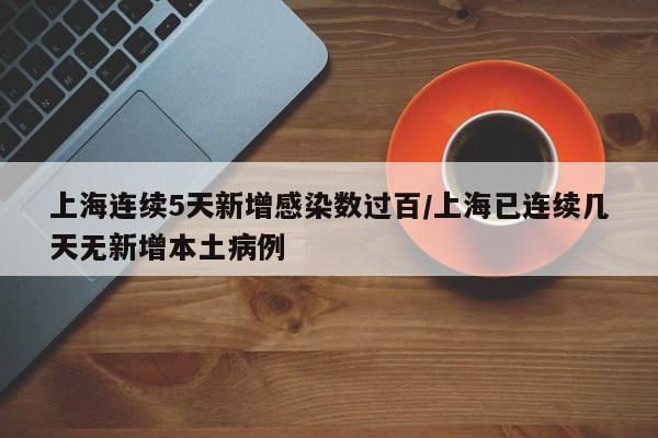 上海连续5天新增感染数过百/上海已连续几天无新增本土病例