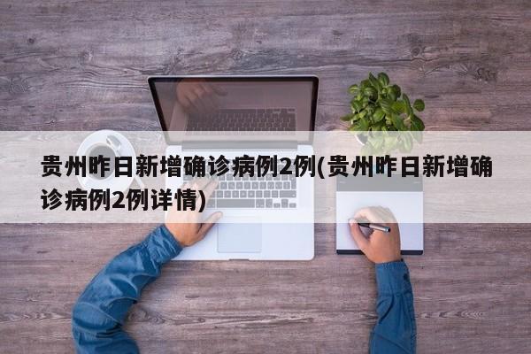 贵州昨日新增确诊病例2例(贵州昨日新增确诊病例2例详情)