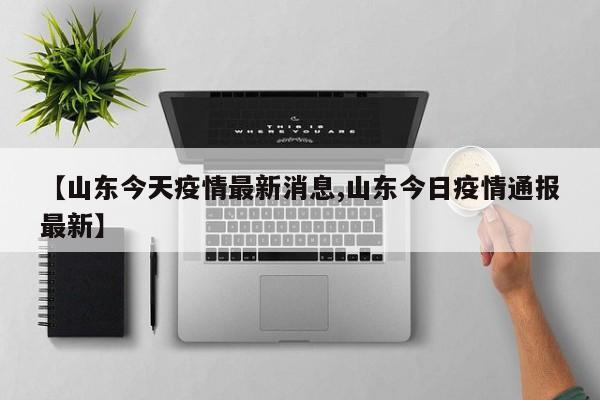 【山东今天疫情最新消息,山东今日疫情通报最新】