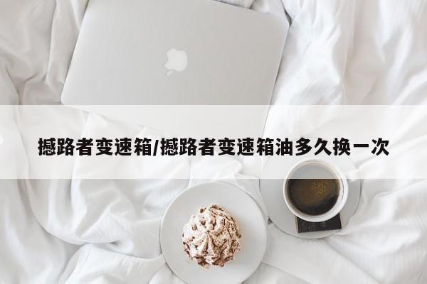 撼路者变速箱/撼路者变速箱油多久换一次