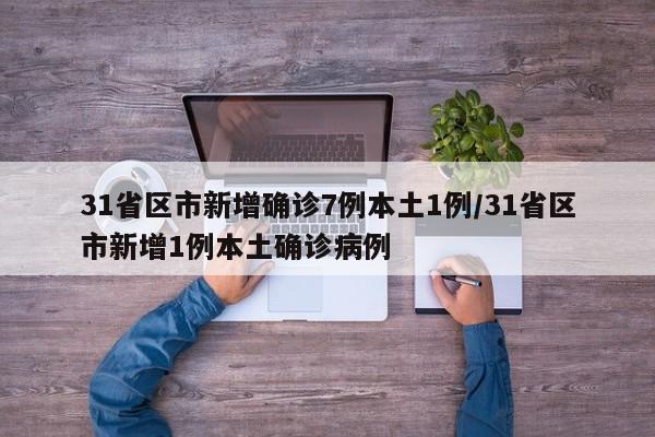 31省区市新增确诊7例本土1例/31省区市新增1例本土确诊病例