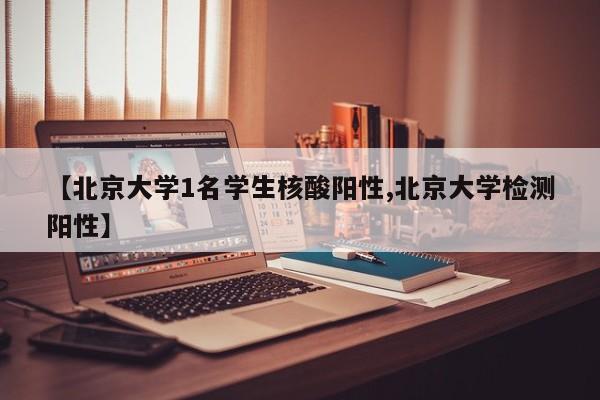 【北京大学1名学生核酸阳性,北京大学检测阳性】