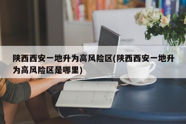 陕西西安一地升为高风险区(陕西西安一地升为高风险区是哪里)