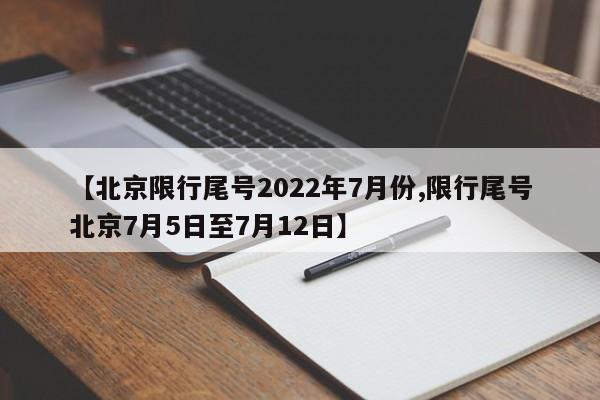 【北京限行尾号2022年7月份,限行尾号北京7月5日至7月12日】