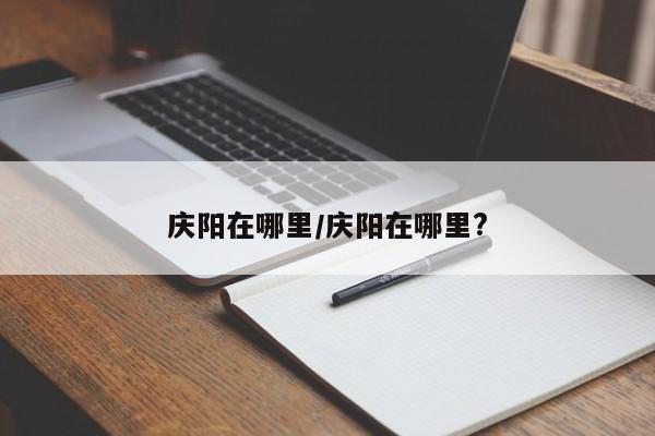 庆阳在哪里/庆阳在哪里?