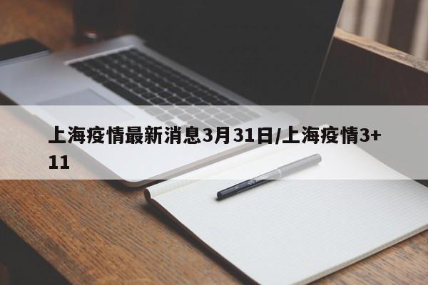 上海疫情最新消息3月31日/上海疫情3+11