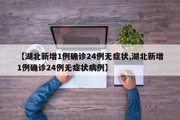 【湖北新增1例确诊24例无症状,湖北新增1例确诊24例无症状病例】