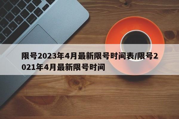 限号2023年4月最新限号时间表/限号2021年4月最新限号时间