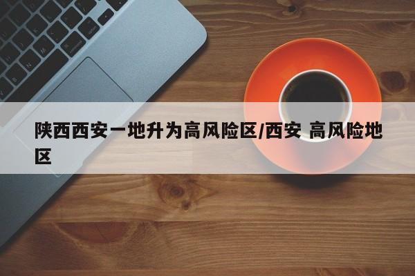 陕西西安一地升为高风险区/西安 高风险地区