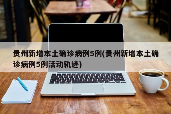 贵州新增本土确诊病例5例(贵州新增本土确诊病例5例活动轨迹)