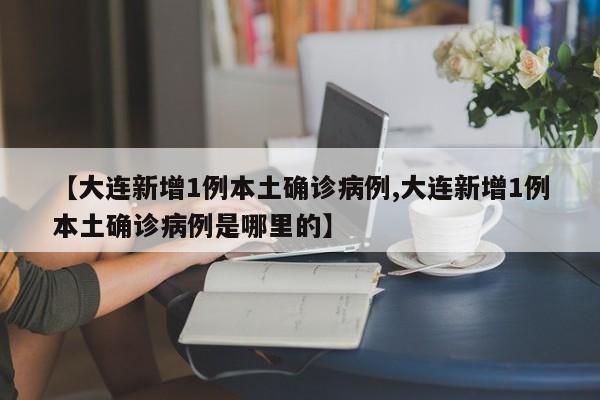 【大连新增1例本土确诊病例,大连新增1例本土确诊病例是哪里的】