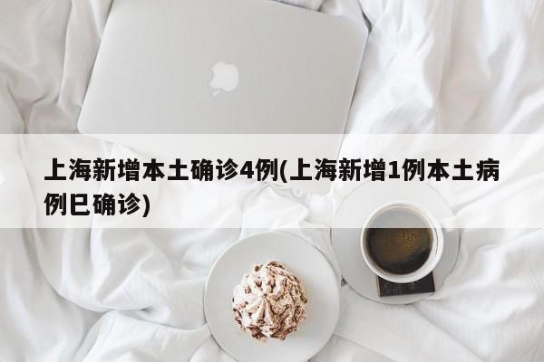 上海新增本土确诊4例(上海新增1例本土病例巳确诊)