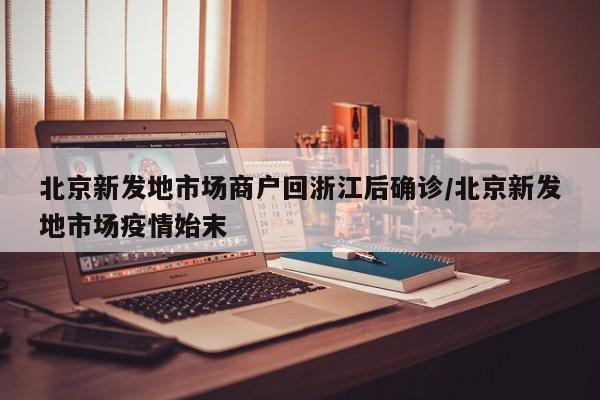 北京新发地市场商户回浙江后确诊/北京新发地市场疫情始末