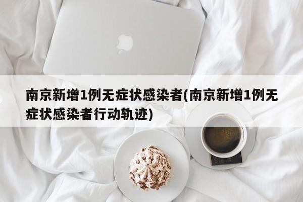 南京新增1例无症状感染者(南京新增1例无症状感染者行动轨迹)