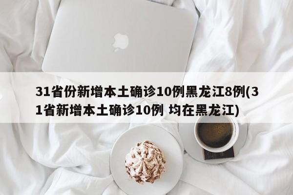 31省份新增本土确诊10例黑龙江8例(31省新增本土确诊10例 均在黑龙江)