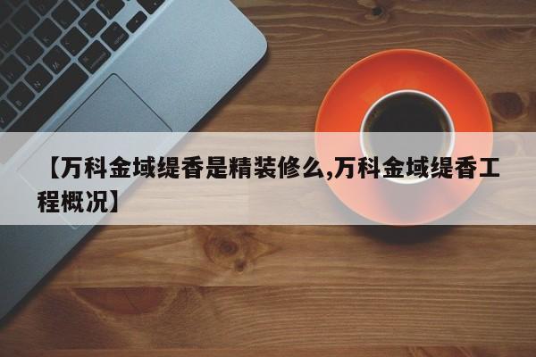 【万科金域缇香是精装修么,万科金域缇香工程概况】
