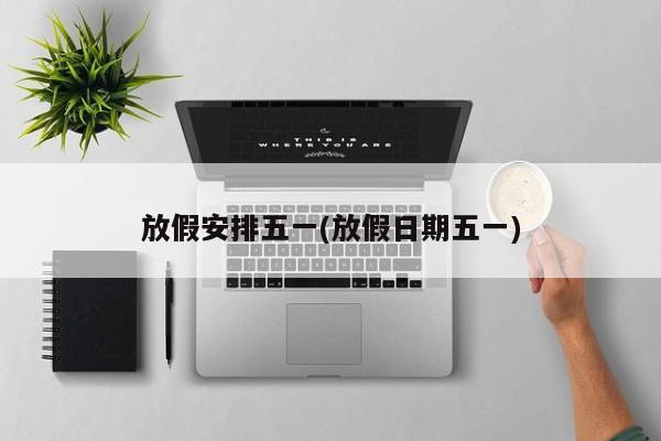 放假安排五一(放假日期五一)